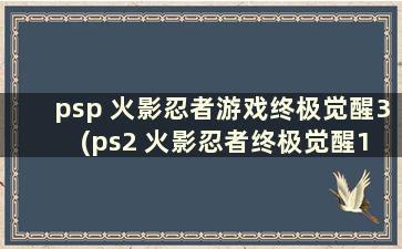 psp 火影忍者游戏终极觉醒3 (ps2 火影忍者终极觉醒1 指南)